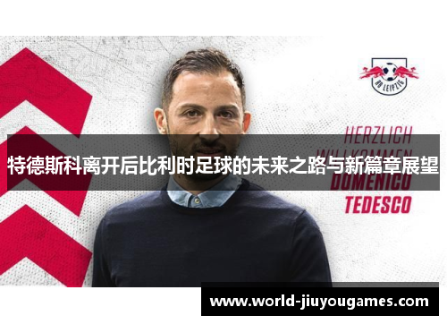 特德斯科离开后比利时足球的未来之路与新篇章展望 特德斯科离开后比利时足球的未来之路与新篇章展望