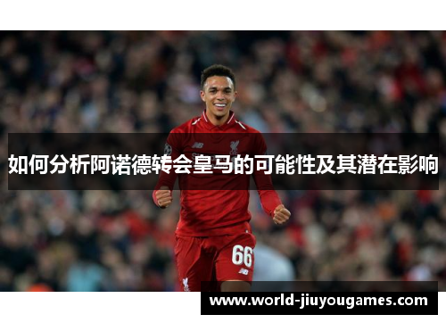 如何分析阿诺德转会皇马的可能性及其潜在影响 如何分析阿诺德转会皇马的可能性及其潜在影响