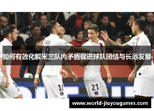 如何有效化解米兰队内矛盾促进球队团结与长远发展