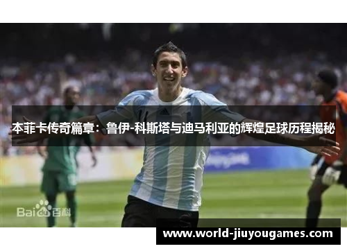 本菲卡传奇篇章：鲁伊-科斯塔与迪马利亚的辉煌足球历程揭秘