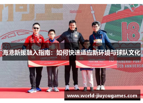 海港新援融入指南:如何快速适应新环境与球队文化 海港新援融入指南:如何快速适应新环境与球队文化