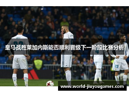 皇马战胜莱加内斯能否顺利晋级下一阶段比赛分析 皇马战胜莱加内斯能否顺利晋级下一阶段比赛分析