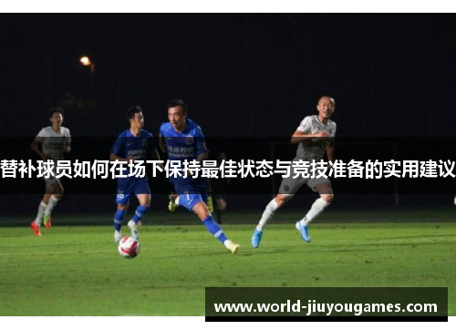 替补球员如何在场下保持最佳状态与竞技准备的实用建议 替补球员如何在场下保持最佳状态与竞技准备的实用建议