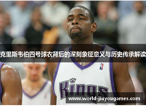 克里斯韦伯四号球衣背后的深刻象征意义与历史传承解读 克里斯韦伯四号球衣背后的深刻象征意义与历史传承解读