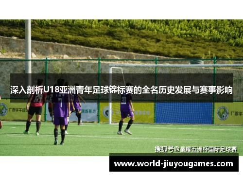 深入剖析U18亚洲青年足球锦标赛的全名历史发展与赛事影响
