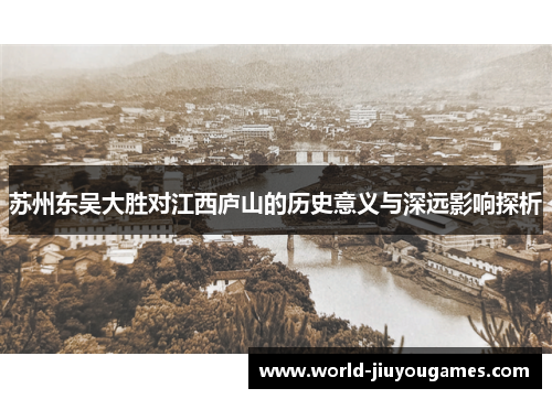 苏州东吴大胜对江西庐山的历史意义与深远影响探析