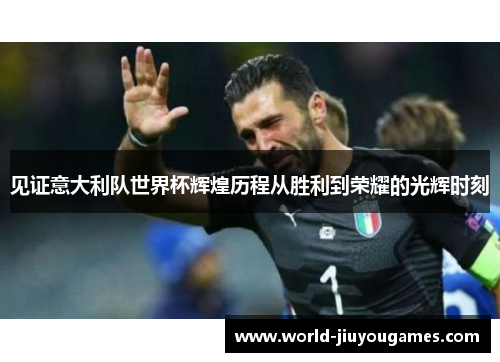 见证意大利队世界杯辉煌历程从胜利到荣耀的光辉时刻