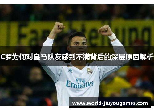 C罗为何对皇马队友感到不满背后的深层原因解析