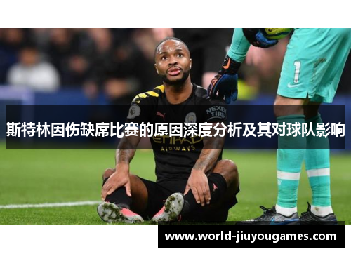 斯特林因伤缺席比赛的原因深度分析及其对球队影响