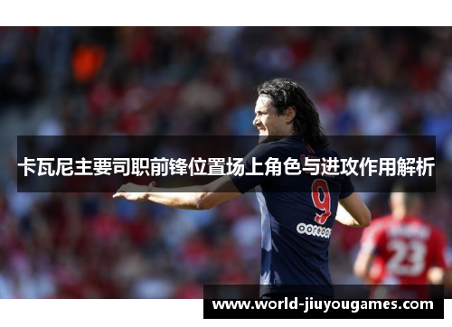 卡瓦尼主要司职前锋位置场上角色与进攻作用解析