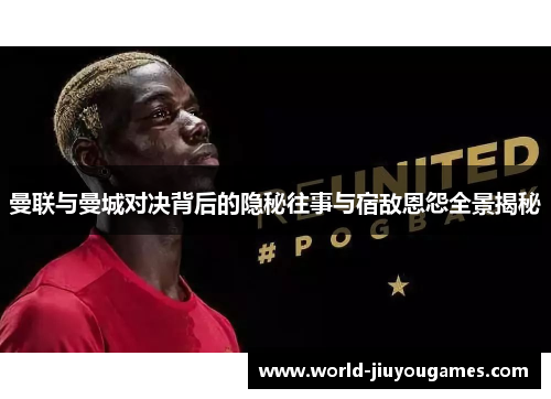 曼联与曼城对决背后的隐秘往事与宿敌恩怨全景揭秘