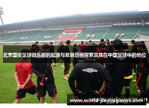 北京国安足球俱乐部的起源与发展历程探索及其在中国足球中的地位
