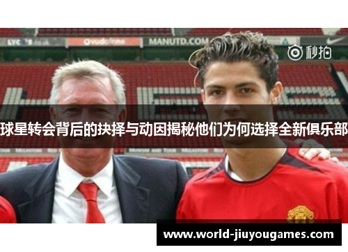 球星转会背后的抉择与动因揭秘他们为何选择全新俱乐部