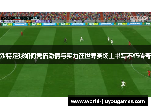 沙特足球如何凭借激情与实力在世界赛场上书写不朽传奇