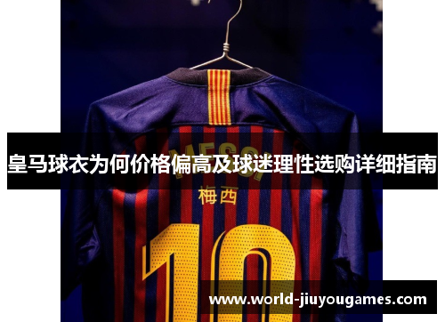 皇马球衣为何价格偏高及球迷理性选购详细指南