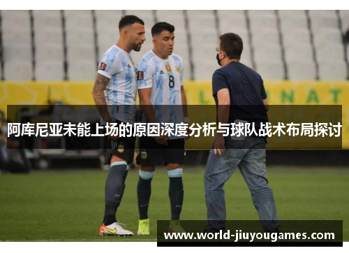 阿库尼亚未能上场的原因深度分析与球队战术布局探讨 阿库尼亚未能上场的原因深度分析与球队战术布局探讨