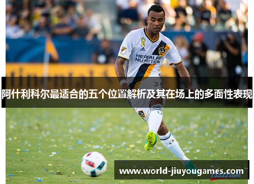 阿什利科尔最适合的五个位置解析及其在场上的多面性表现