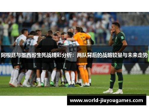 阿根廷与墨西哥生死战精彩分析:两队背后的战略较量与未来走势 阿根廷与墨西哥生死战精彩分析:两队背后的战略较量与未来走势