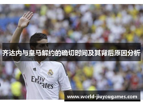 齐达内与皇马解约的确切时间及其背后原因分析