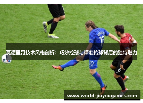 莫德里奇技术风格剖析:巧妙控球与精准传球背后的独特魅力 莫德里奇技术风格剖析:巧妙控球与精准传球背后的独特魅力
