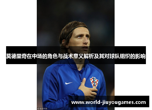 莫德里奇在中场的角色与战术意义解析及其对球队组织的影响 莫德里奇在中场的角色与战术意义解析及其对球队组织的影响