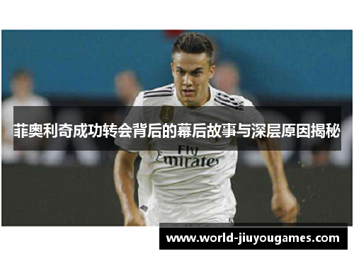 菲奥利奇成功转会背后的幕后故事与深层原因揭秘