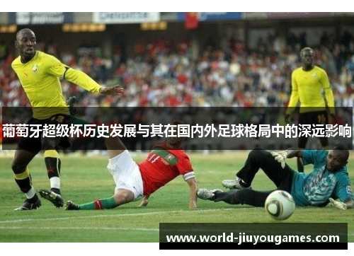 葡萄牙超级杯历史发展与其在国内外足球格局中的深远影响