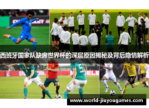 西班牙国家队缺席世界杯的深层原因揭秘及背后隐情解析 西班牙国家队缺席世界杯的深层原因揭秘及背后隐情解析