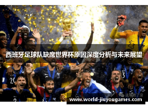 西班牙足球队缺席世界杯原因深度分析与未来展望 西班牙足球队缺席世界杯原因深度分析与未来展望