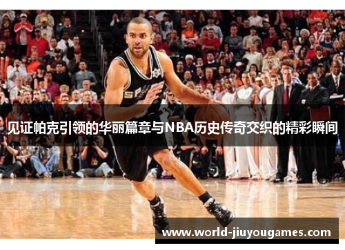 见证帕克引领的华丽篇章与NBA历史传奇交织的精彩瞬间 见证帕克引领的华丽篇章与NBA历史传奇交织的精彩瞬间