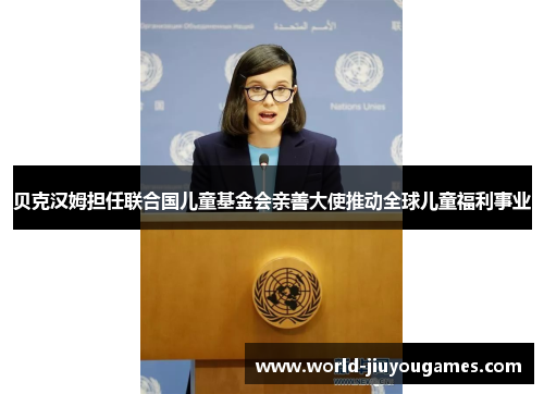 贝克汉姆担任联合国儿童基金会亲善大使推动全球儿童福利事业