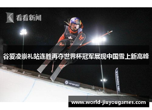 谷爱凌崇礼站连胜再夺世界杯冠军展现中国雪上新高峰