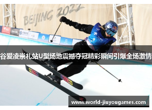 谷爱凌崇礼站U型场地震撼夺冠精彩瞬间引爆全场激情 谷爱凌崇礼站U型场地震撼夺冠精彩瞬间引爆全场激情