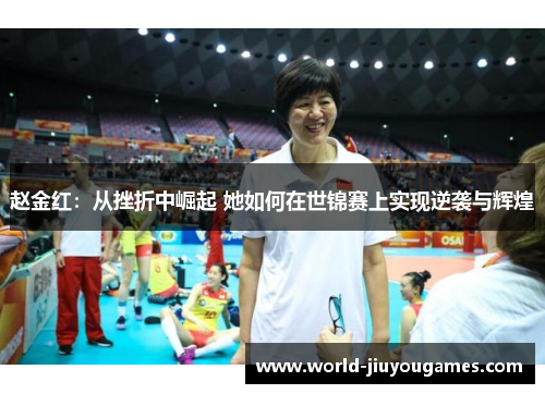 赵金红：从挫折中崛起 她如何在世锦赛上实现逆袭与辉煌