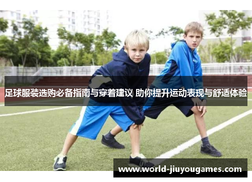 足球服装选购必备指南与穿着建议 助你提升运动表现与舒适体验