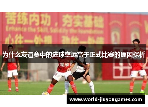 为什么友谊赛中的进球率远高于正式比赛的原因探析