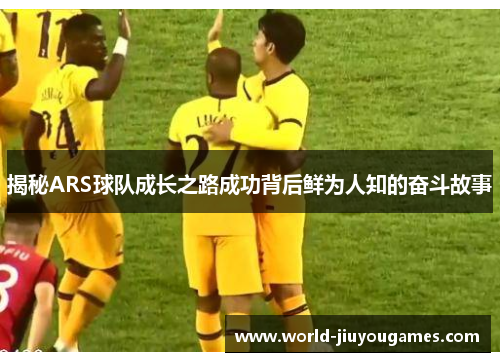揭秘ARS球队成长之路成功背后鲜为人知的奋斗故事