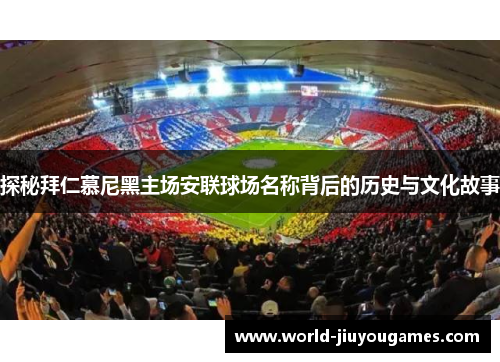 探秘拜仁慕尼黑主场安联球场名称背后的历史与文化故事