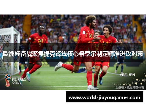 欧洲杯备战聚焦捷克锋线核心希季尔制定精准进攻对策