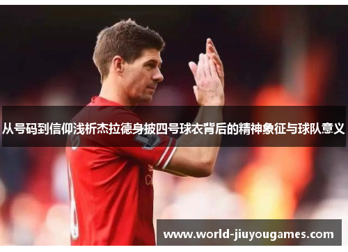 从号码到信仰浅析杰拉德身披四号球衣背后的精神象征与球队意义