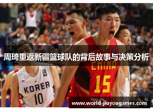 周琦重返新疆篮球队的背后故事与决策分析